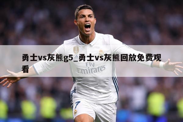 勇士vs灰熊g5_勇士vs灰熊回放免费观看