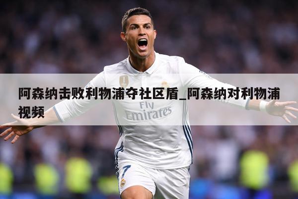 阿森纳击败利物浦夺社区盾_阿森纳对利物浦视频