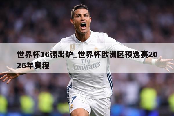 世界杯16强出炉_世界杯欧洲区预选赛2026年赛程