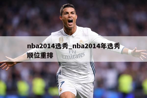 nba2014选秀_nba2014年选秀顺位重排