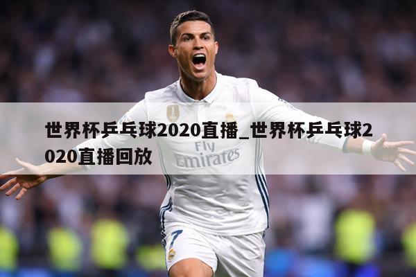 世界杯乒乓球2020直播_世界杯乒乓球2020直播回放