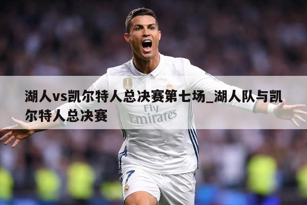 湖人vs凯尔特人总决赛第七场_湖人队与凯尔特人总决赛