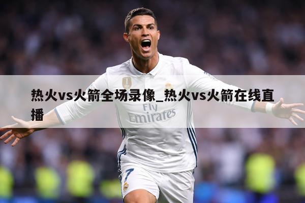 热火vs火箭全场录像_热火vs火箭在线直播
