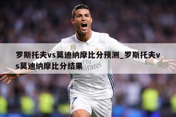 罗斯托夫vs莫迪纳摩比分预测_罗斯托夫vs莫迪纳摩比分结果