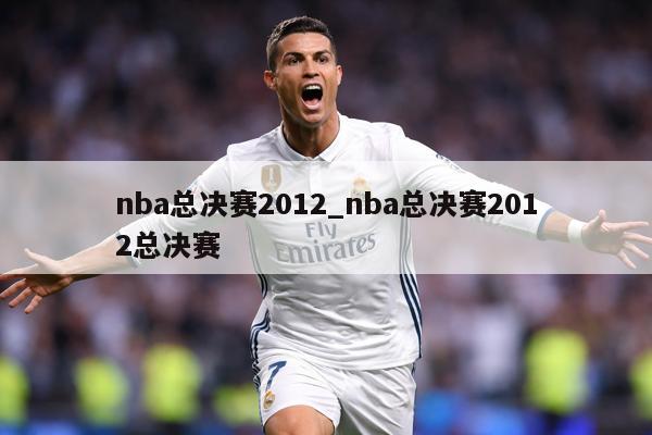 nba总决赛2012_nba总决赛2012总决赛