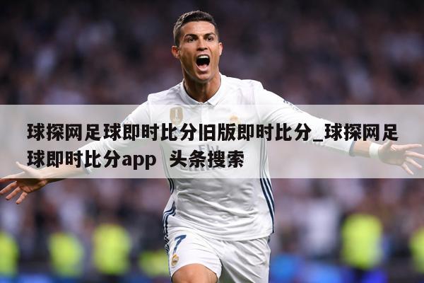 球探网足球即时比分旧版即时比分_球探网足球即时比分app  头条搜索