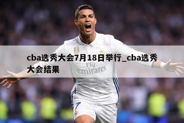cba选秀大会7月18日举行_cba选秀大会结果