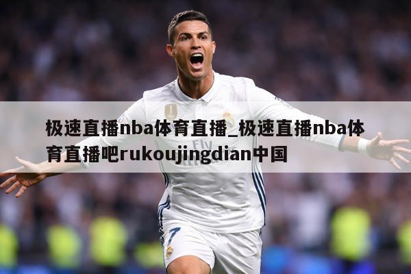 极速直播nba体育直播_极速直播nba体育直播吧rukoujingdian中国