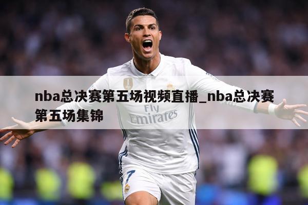 nba总决赛第五场视频直播_nba总决赛第五场集锦