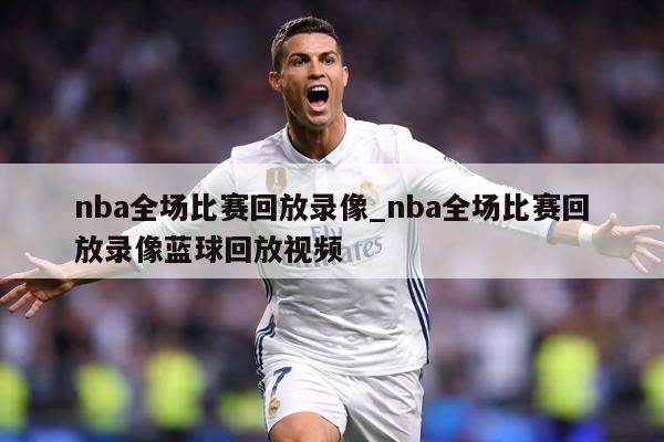 nba全场比赛回放录像_nba全场比赛回放录像蓝球回放视频