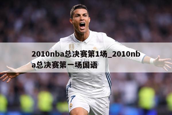 2010nba总决赛第1场_2010nba总决赛第一场国语