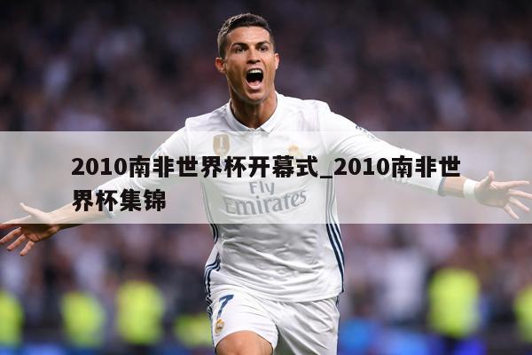 2010南非世界杯开幕式_2010南非世界杯集锦