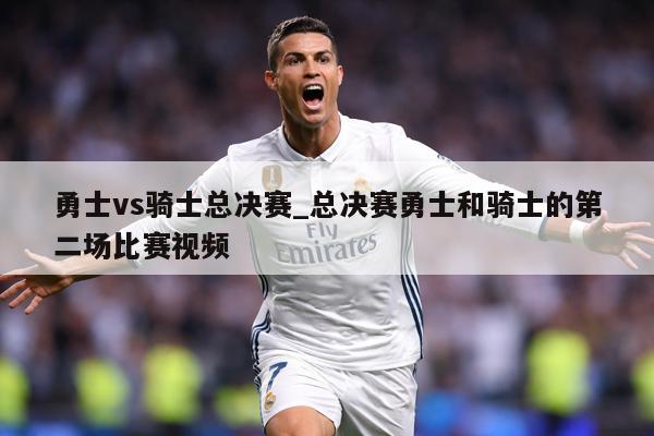 勇士vs骑士总决赛_总决赛勇士和骑士的第二场比赛视频