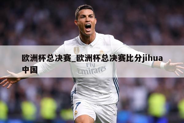 欧洲杯总决赛_欧洲杯总决赛比分jihua中国