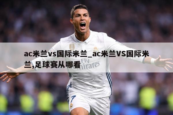 ac米兰vs国际米兰_ac米兰VS国际米兰,足球赛从哪看