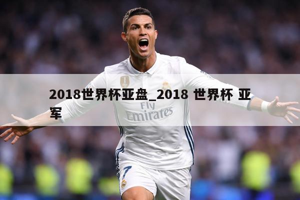 2018世界杯亚盘_2018 世界杯 亚军