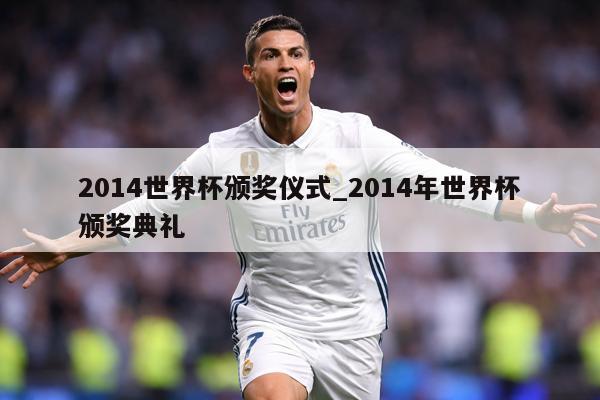 2014世界杯颁奖仪式_2014年世界杯颁奖典礼