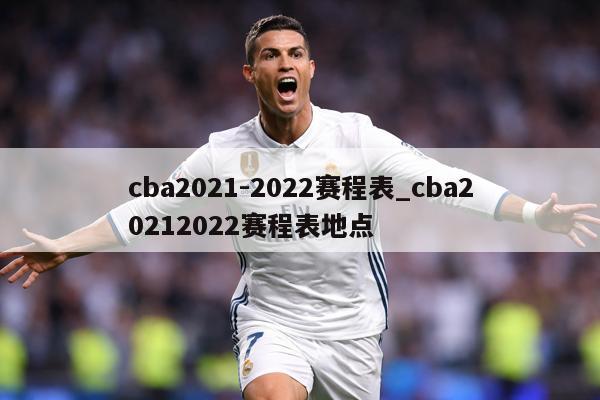cba2021-2022赛程表_cba20212022赛程表地点