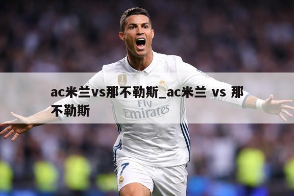 ac米兰vs那不勒斯_ac米兰 vs 那不勒斯