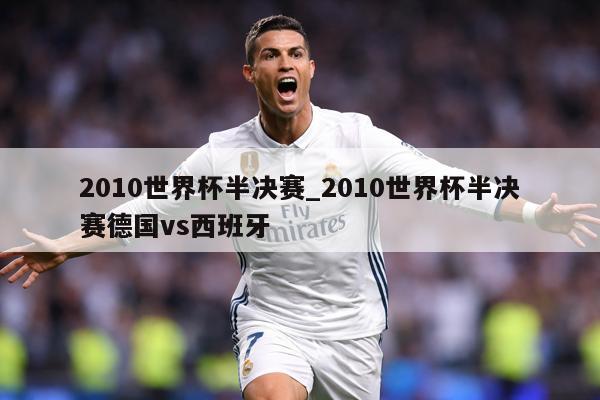2010世界杯半决赛_2010世界杯半决赛德国vs西班牙
