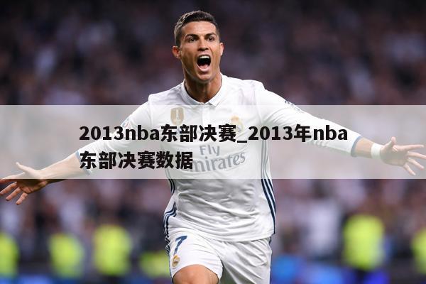 2013nba东部决赛_2013年nba东部决赛数据