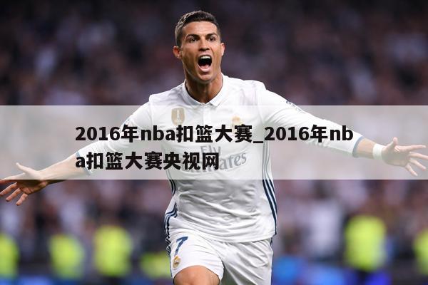 2016年nba扣篮大赛_2016年nba扣篮大赛央视网
