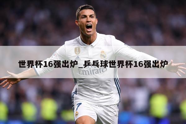 世界杯16强出炉_乒乓球世界杯16强出炉