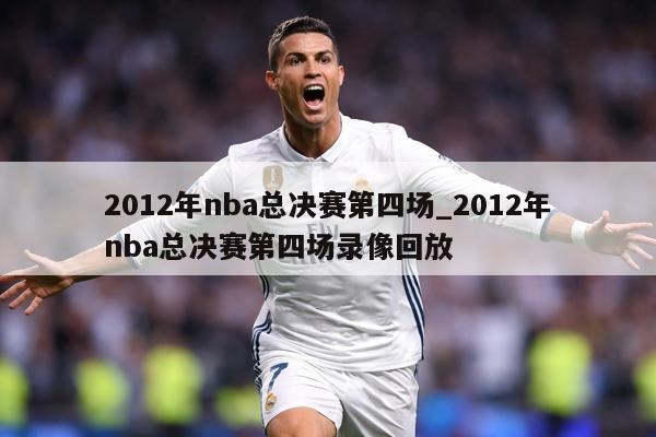 2012年nba总决赛第四场_2012年nba总决赛第四场录像回放