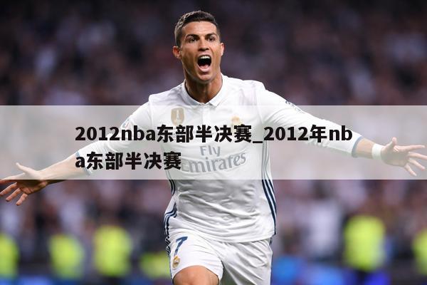 2012nba东部半决赛_2012年nba东部半决赛