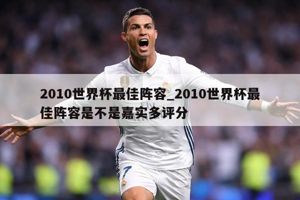 2010世界杯最佳阵容_2010世界杯最佳阵容是不是嘉实多评分