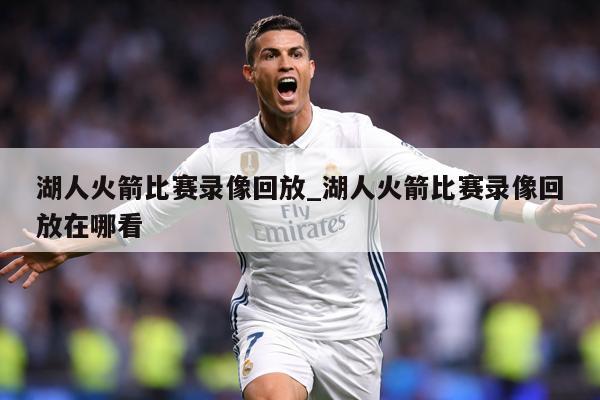 湖人火箭比赛录像回放_湖人火箭比赛录像回放在哪看