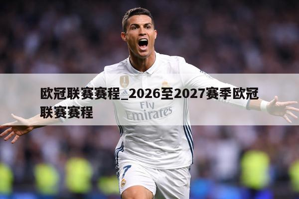 欧冠联赛赛程_2026至2027赛季欧冠联赛赛程