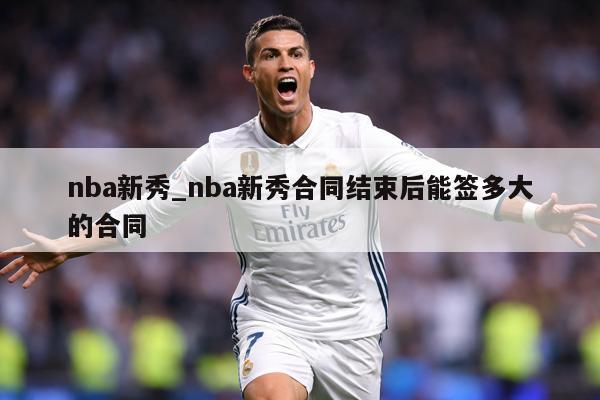 nba新秀_nba新秀合同结束后能签多大的合同